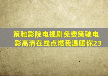 策驰影院电视剧免费策驰电影高清在线点燃我温暖你23