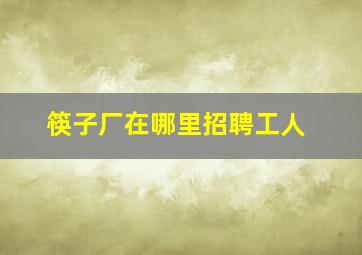 筷子厂在哪里招聘工人