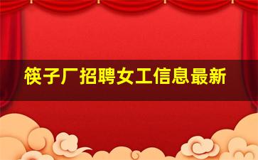 筷子厂招聘女工信息最新