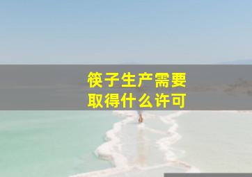 筷子生产需要取得什么许可