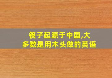 筷子起源于中国,大多数是用木头做的英语