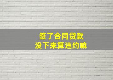 签了合同贷款没下来算违约嘛