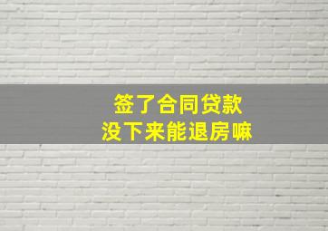 签了合同贷款没下来能退房嘛