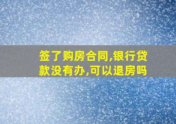 签了购房合同,银行贷款没有办,可以退房吗