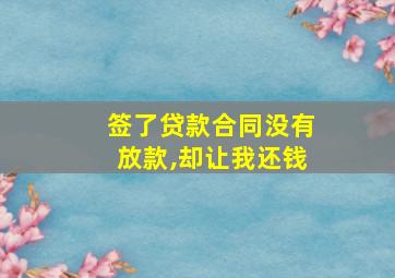 签了贷款合同没有放款,却让我还钱