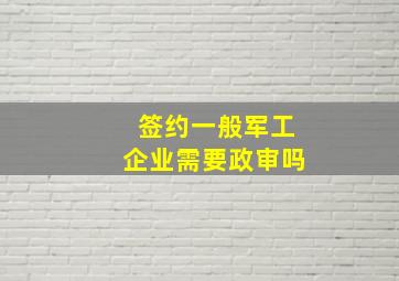 签约一般军工企业需要政审吗