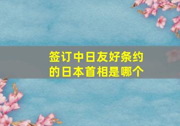 签订中日友好条约的日本首相是哪个