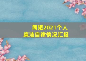 简短2021个人廉洁自律情况汇报