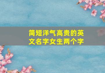 简短洋气高贵的英文名字女生两个字