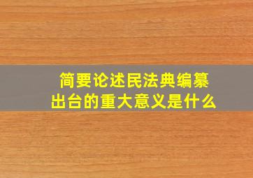 简要论述民法典编纂出台的重大意义是什么