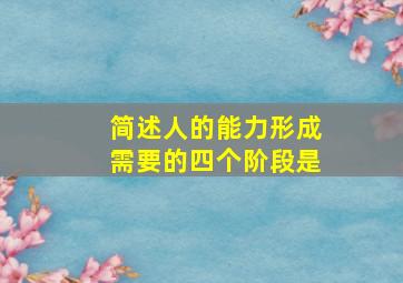 简述人的能力形成需要的四个阶段是