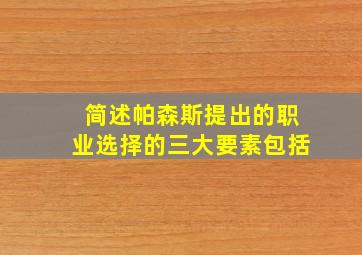 简述帕森斯提出的职业选择的三大要素包括