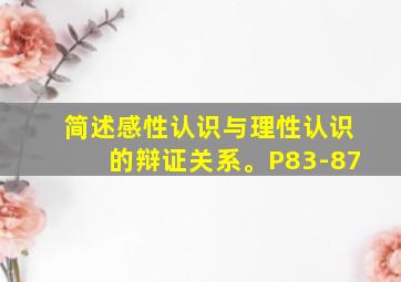 简述感性认识与理性认识的辩证关系。P83-87