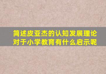 简述皮亚杰的认知发展理论对于小学教育有什么启示呢