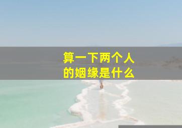 算一下两个人的姻缘是什么