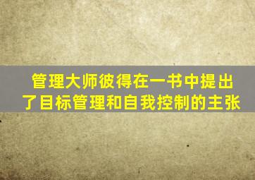 管理大师彼得在一书中提出了目标管理和自我控制的主张