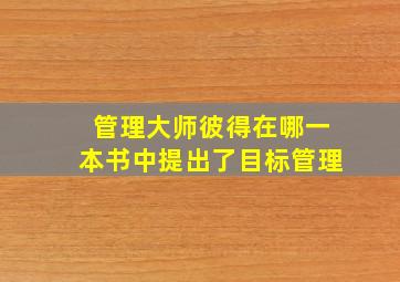 管理大师彼得在哪一本书中提出了目标管理