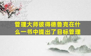 管理大师彼得德鲁克在什么一书中提出了目标管理