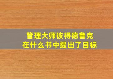 管理大师彼得德鲁克在什么书中提出了目标