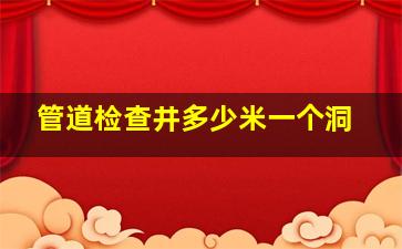 管道检查井多少米一个洞