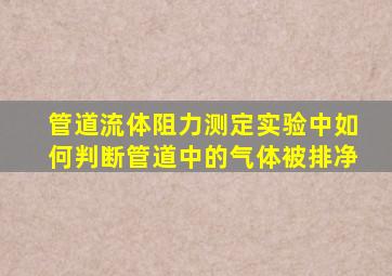 管道流体阻力测定实验中如何判断管道中的气体被排净