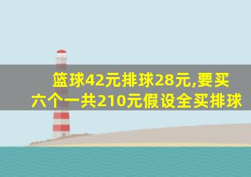 篮球42元排球28元,要买六个一共210元假设全买排球