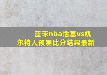 篮球nba活塞vs凯尔特人预测比分结果最新