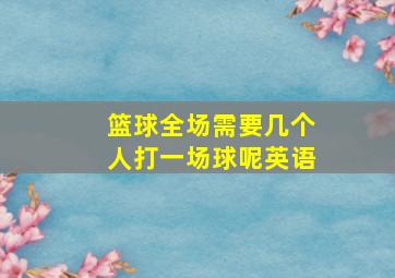 篮球全场需要几个人打一场球呢英语