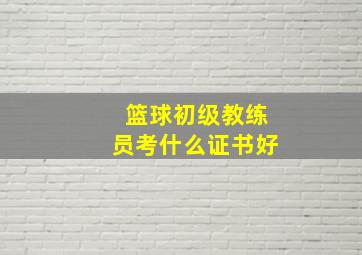 篮球初级教练员考什么证书好