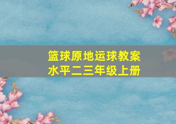 篮球原地运球教案水平二三年级上册