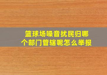 篮球场噪音扰民归哪个部门管辖呢怎么举报