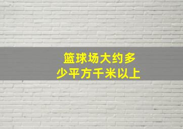 篮球场大约多少平方千米以上