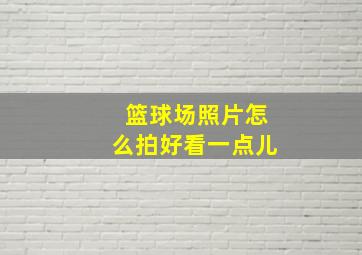 篮球场照片怎么拍好看一点儿