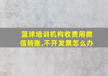 篮球培训机构收费用微信转账,不开发票怎么办