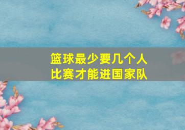 篮球最少要几个人比赛才能进国家队