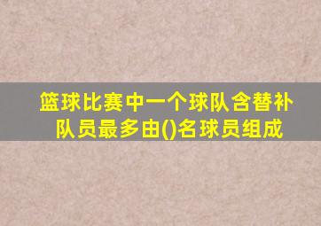 篮球比赛中一个球队含替补队员最多由()名球员组成