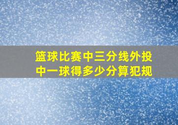 篮球比赛中三分线外投中一球得多少分算犯规