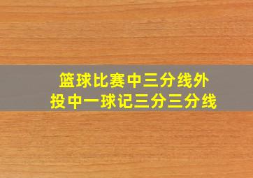 篮球比赛中三分线外投中一球记三分三分线