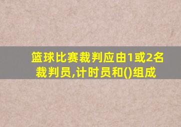 篮球比赛裁判应由1或2名裁判员,计时员和()组成