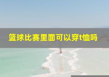 篮球比赛里面可以穿t恤吗