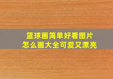 篮球画简单好看图片怎么画大全可爱又漂亮