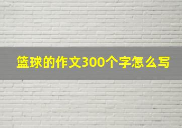 篮球的作文300个字怎么写