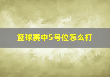 篮球赛中5号位怎么打