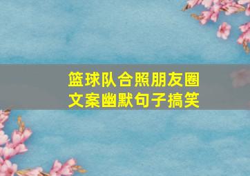 篮球队合照朋友圈文案幽默句子搞笑