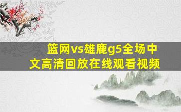 篮网vs雄鹿g5全场中文高清回放在线观看视频