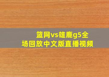 篮网vs雄鹿g5全场回放中文版直播视频