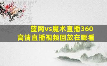 篮网vs魔术直播360高清直播视频回放在哪看