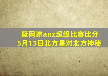 篮网球anz超级比赛比分5月13日北方星对北方神秘