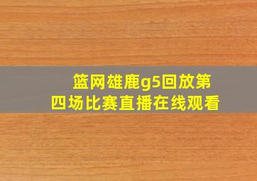 篮网雄鹿g5回放第四场比赛直播在线观看