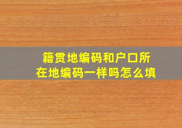 籍贯地编码和户口所在地编码一样吗怎么填